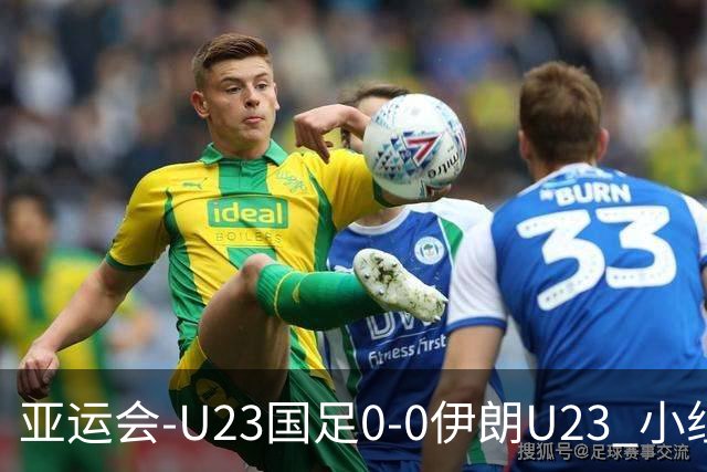亚运会-U23国足0-0伊朗U23 小组第2末轮将战阿联酋 吴曦远射中框
